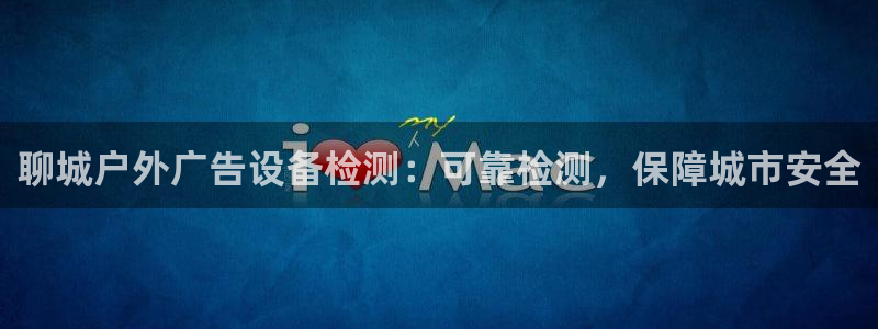 杏宇平台怎么样赚钱：聊城户外广告设备检测：可靠检测，保障城市安全