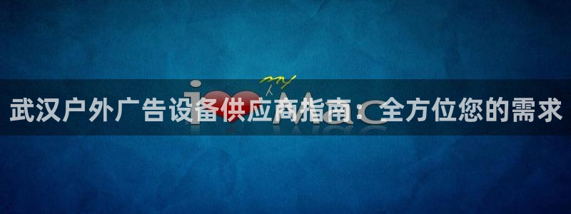杏宇平台登录步骤：武汉户外广告设备供应商指南：全方位您的需求