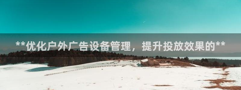 杏宇平台登录步骤：**优化户外广告设备管理，提升投放效果的**