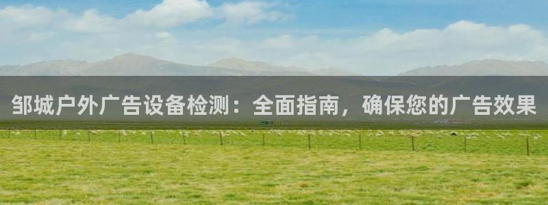 杏宇平台代理怎么样啊：邹城户外广告设备检测：全面指南，确保您的广告效果
