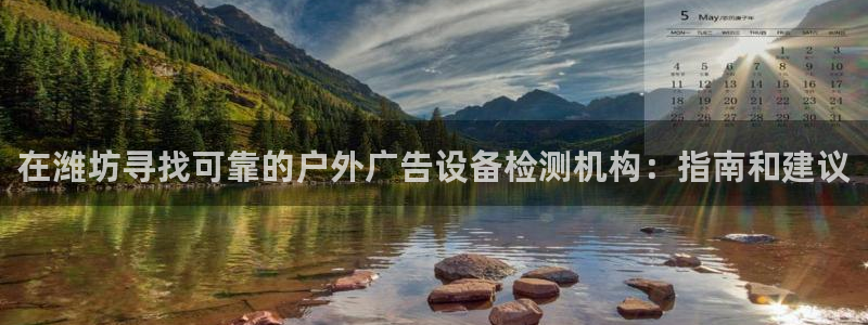 杏宇平台登录步骤：在潍坊寻找可靠的户外广告设备检测机构：指南和建议