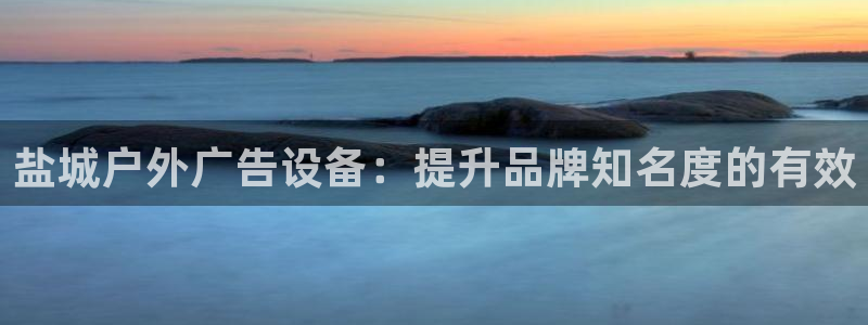 杏宇平台代理怎么样啊：盐城户外广告设备：提升品牌知名度的有效