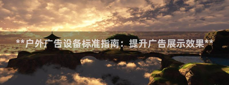 杏宇平台登录步骤：**户外广告设备标准指南：提升广告展示效果**