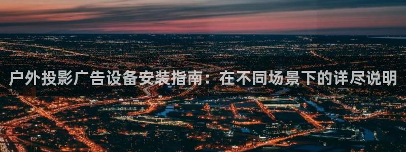 杏宇平台代理怎么样啊：户外投影广告设备安装指南：在不同场景下的详尽说明