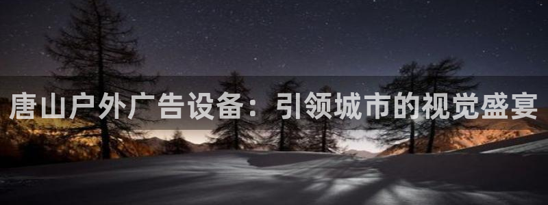 杏宇平台总代理电话：唐山户外广告设备：引领城市的视觉盛宴