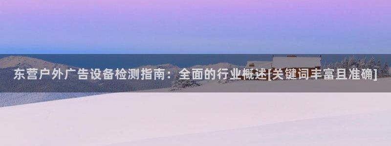 杏宇平台注册登录：东营户外广告设备检测指南：全面的行业概述[关键词丰富且准确]