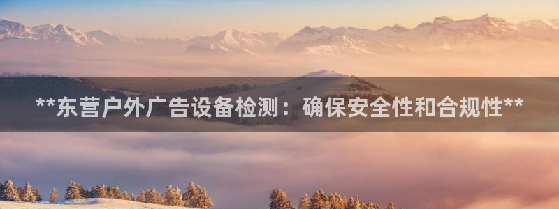 杏宇平台代理怎么样赚钱：**东营户外广告设备检测：确保安全性和合规性**