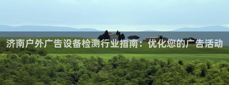 杏宇平台代理怎么赚钱：济南户外广告设备检测行业指南：优化您的广告活动