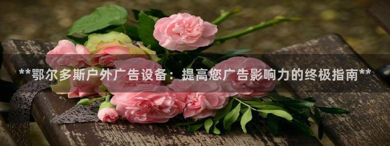 杏宇平台代理怎么样：**鄂尔多斯户外广告设备：提高您广告影响力的终极指南**