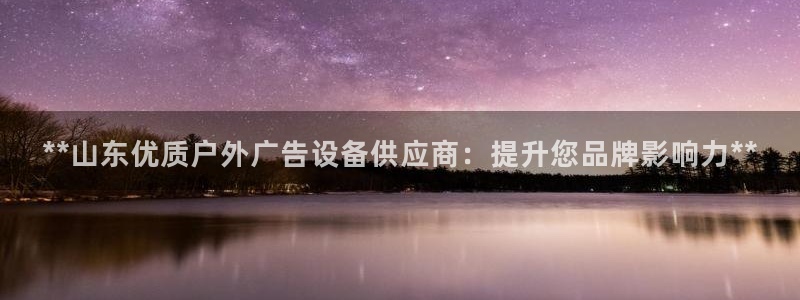 杏宇平台代理多少钱一个月：**山东优质户外广告设备供应商：提升您品牌影响力**