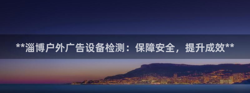 杏宇平台登录步骤：**淄博户外广告设备检测：保障安全，提升成效**