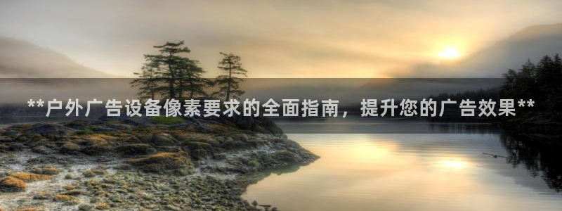 杏宇平台代理怎么样：**户外广告设备像素要求的全面指南，提升您的广告效果**