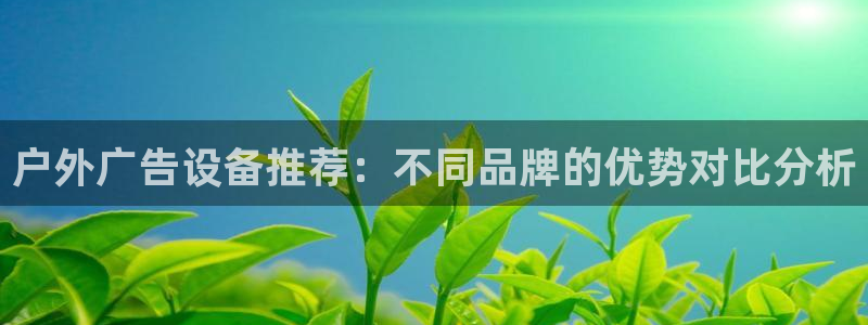 杏宇平台代理：户外广告设备推荐：不同品牌的优势对比分析