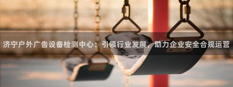 杏宇平台好吗：济宁户外广告设备检测中心：