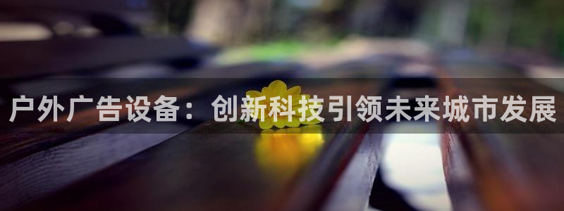 杏宇平台代理怎么赚钱：户外广告设备：创新
