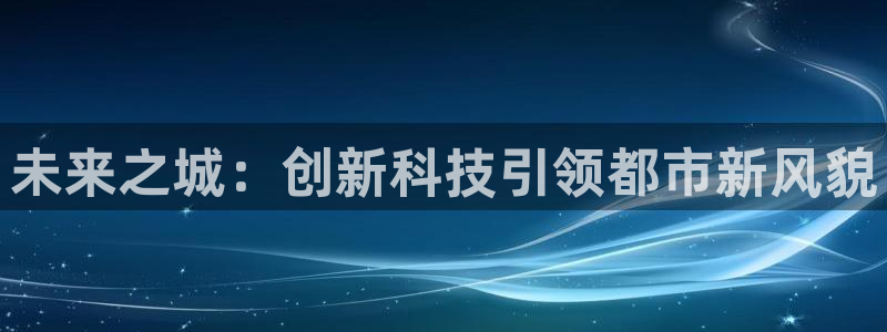 杏宇平台怎么样知乎：未来之城：创新科技引领都市新风貌