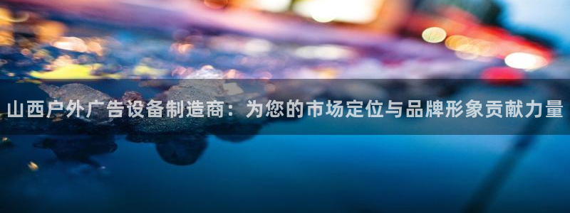 杏宇平台总代理电话：山西户外广告设备制造商：为您的市场定位与品牌形象贡献力量