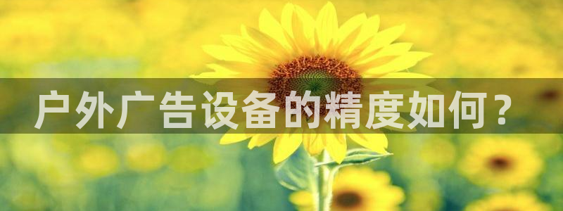 杏宇平台招商：户外广告设备的精度如何？