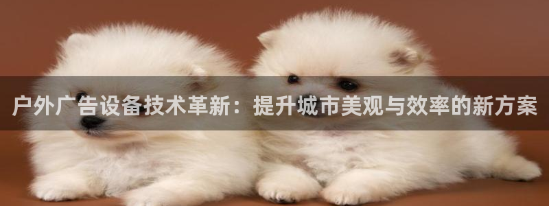 杏宇官方平台官网下载：户外广告设备技术革