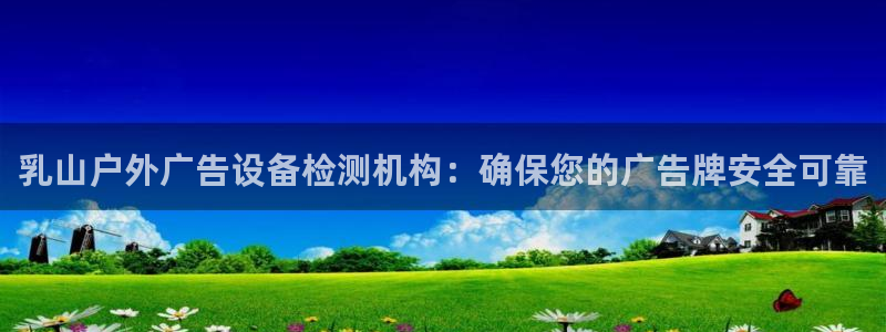 杏宇平台代理怎么赚钱的：乳山户外广告设备检测机构：确保您的广告牌安全可靠
