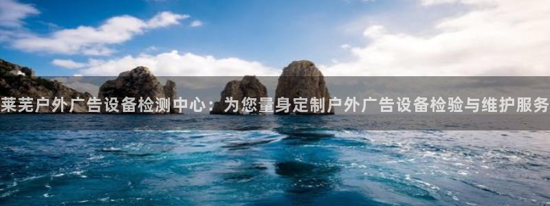 杏宇平台主管：莱芜户外广告设备检测中心：为您量身定制户外广告设备检验与维护服务